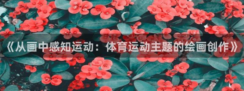 雷鸟体育免费直播软件下载：《从画中感知运动：体育运动主题的绘画创作》